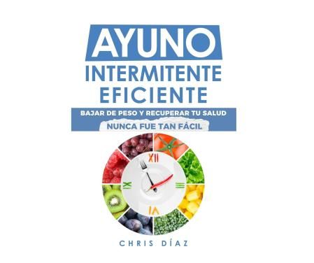 Ayuno Intermitente Eficiente: Bajar De Peso Y Recuperar Tu Salud Nunca Fue Tan Fácil