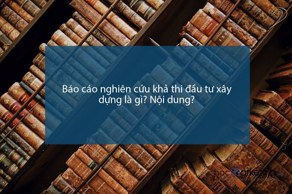 Báo cáo nghiên cứu khả thi đầu tư xây dựng là gì? Nội dung?