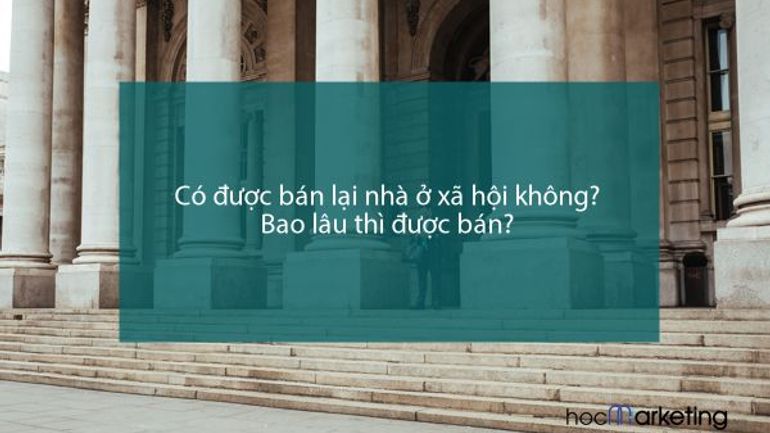 Có được bán lại nhà ở xã hội không? Bao lâu thì được bán?