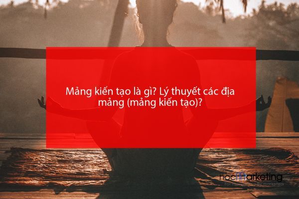 Mảng kiến tạo là gì? Lý thuyết các địa mảng (mảng kiến tạo)?