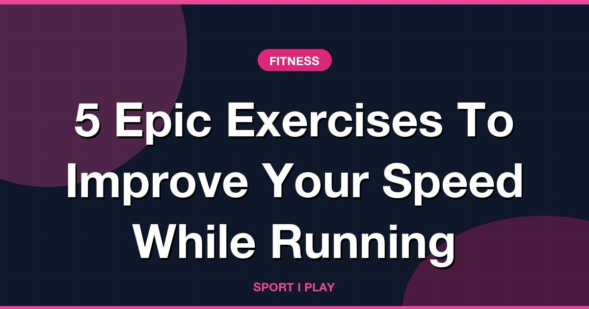 5 Epic Exercises To Improve Your Speed While Running