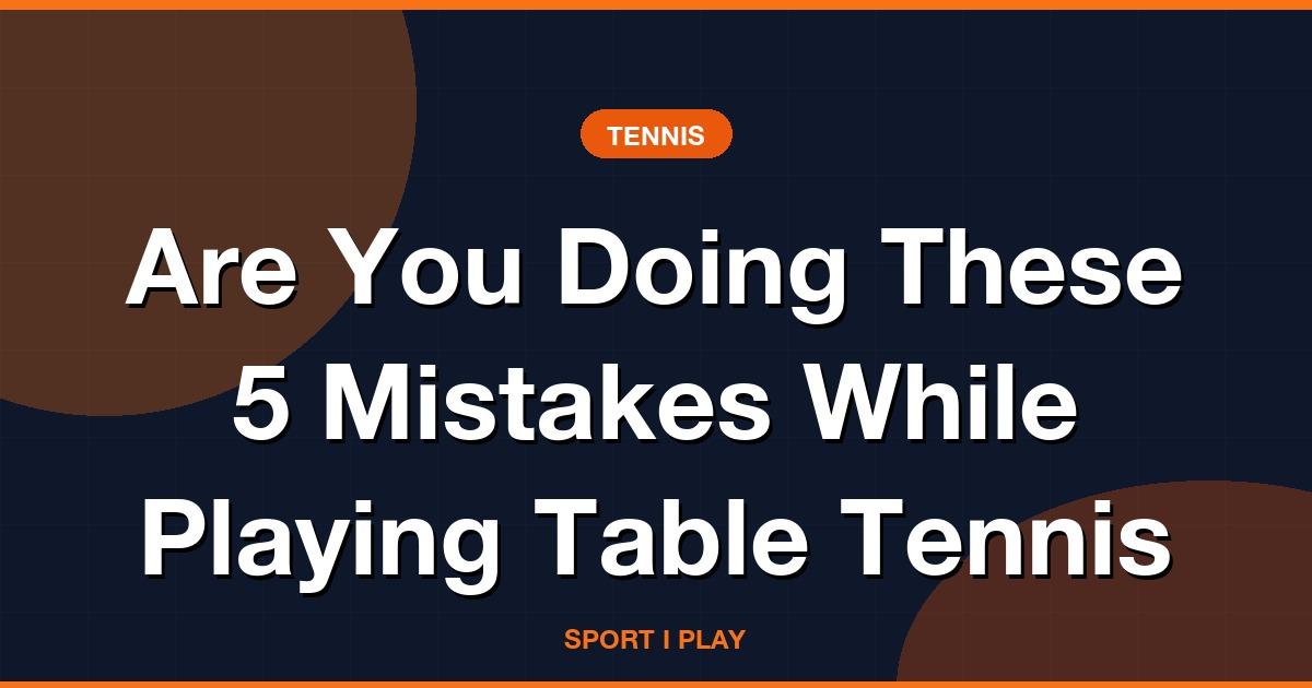 Are You Doing These 5 Mistakes While Playing Table Tennis