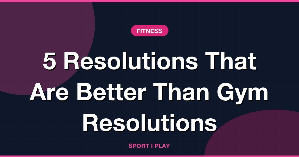 5 Resolutions That Are Better Than Gym Resolutions