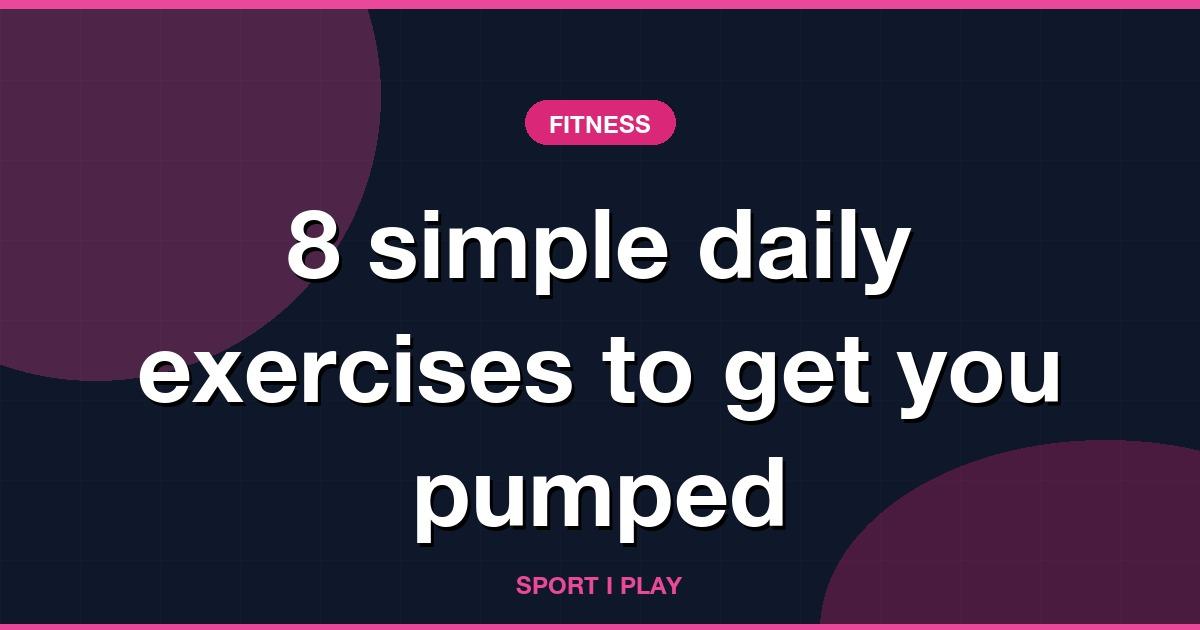 8 simple daily exercises to get you pumped