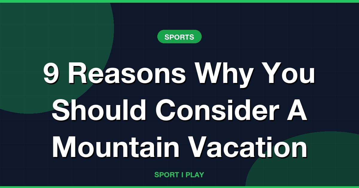 9 Reasons Why You Should Consider A Mountain Vacation