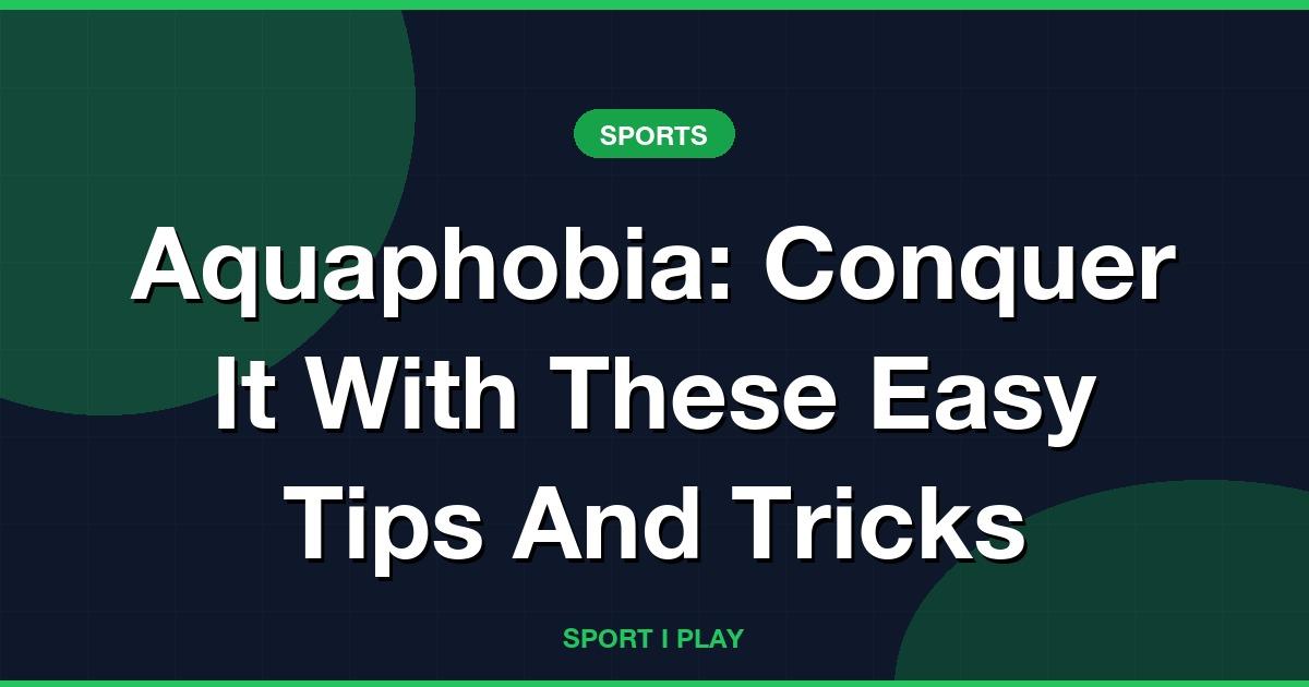 Aquaphobia: Conquer It With These Easy Tips And Tricks
