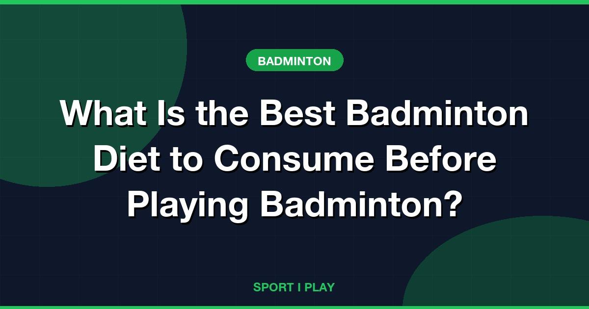 What Is the Best Badminton Diet to Consume Before Playing Badminton?