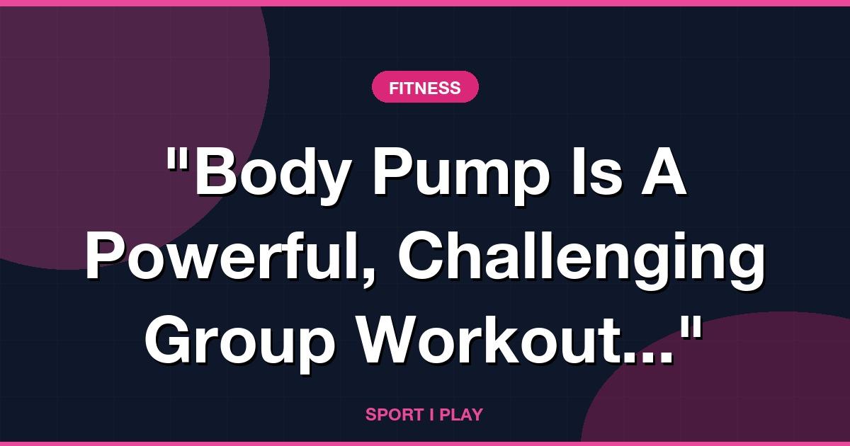 “Body Pump Is A Powerful, Challenging Group Workout...”