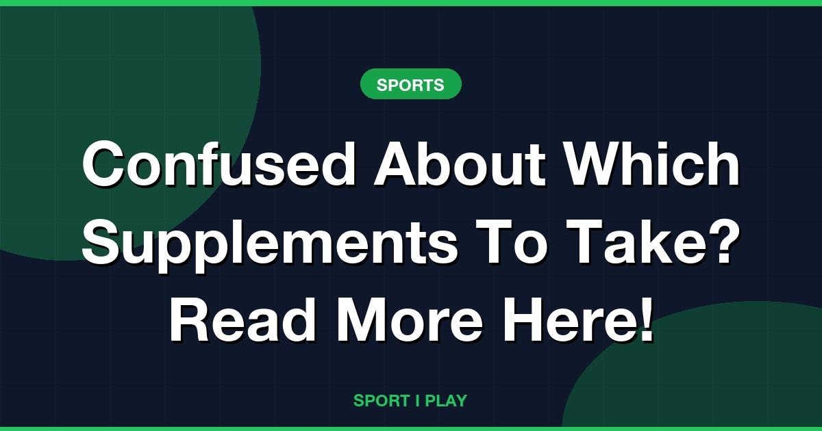 Confused About Which Supplements To Take? Read More Here!