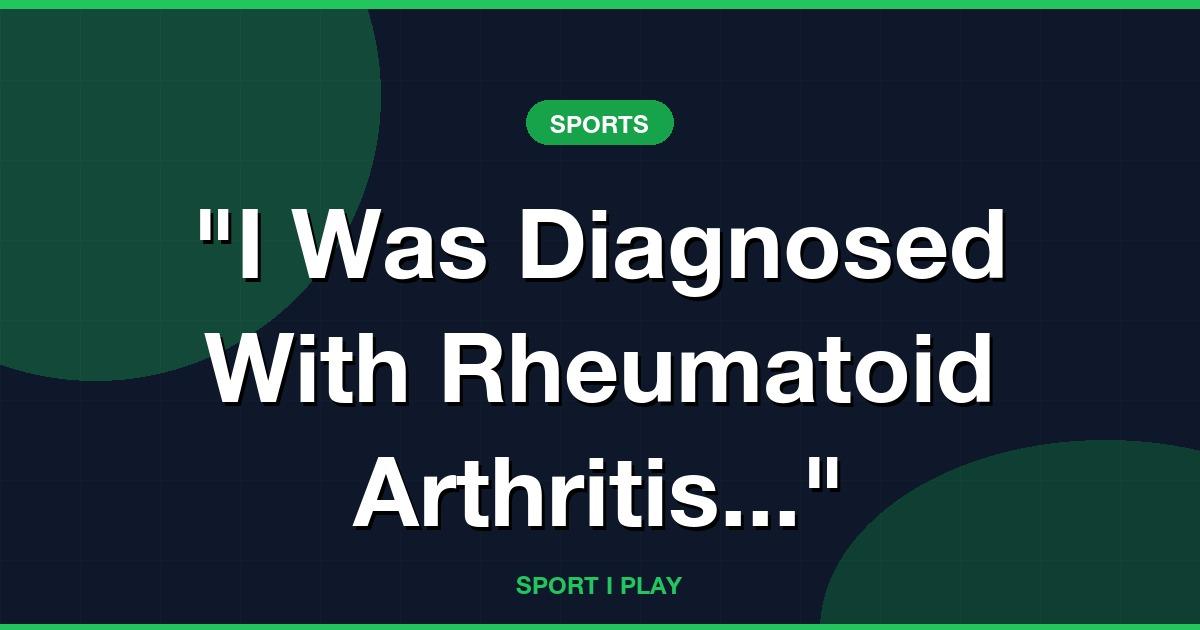 “I Was Diagnosed With Rheumatoid Arthritis...”
