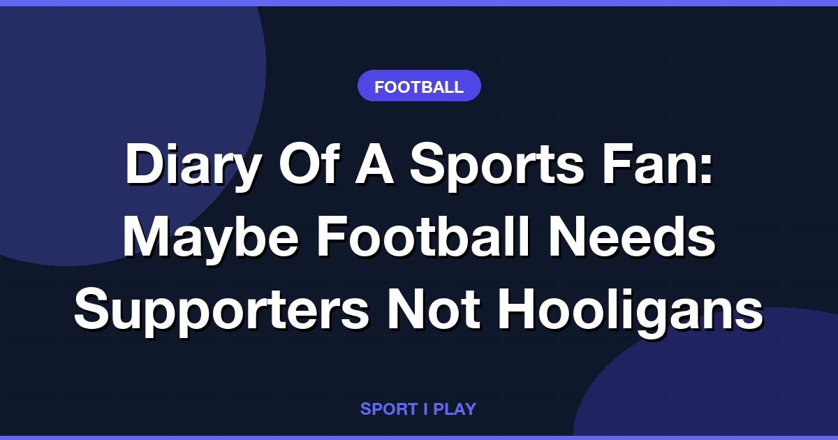 Football Needs Supporters, Not Hooligans
