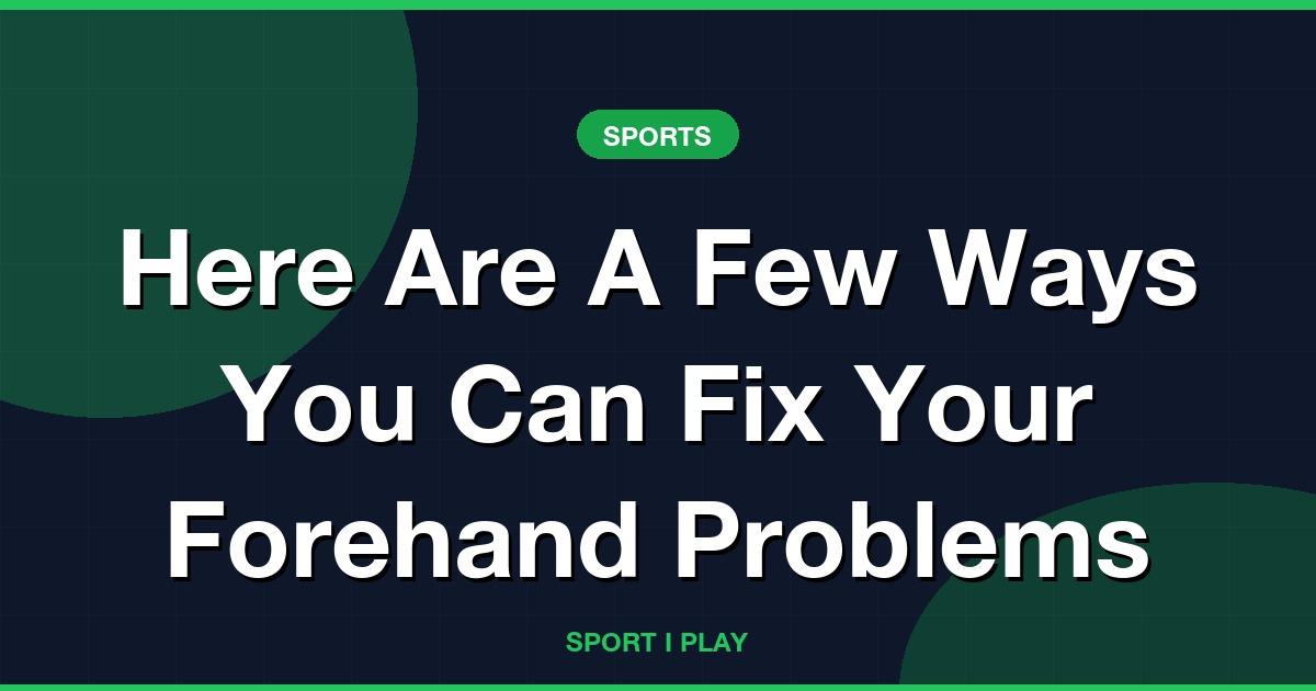Here Are A Few Ways You Can Fix Your Forehand Problems