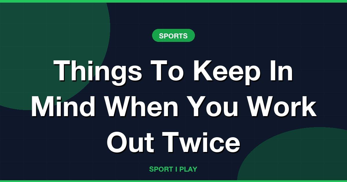 Things To Keep In Mind When You Work Out Twice