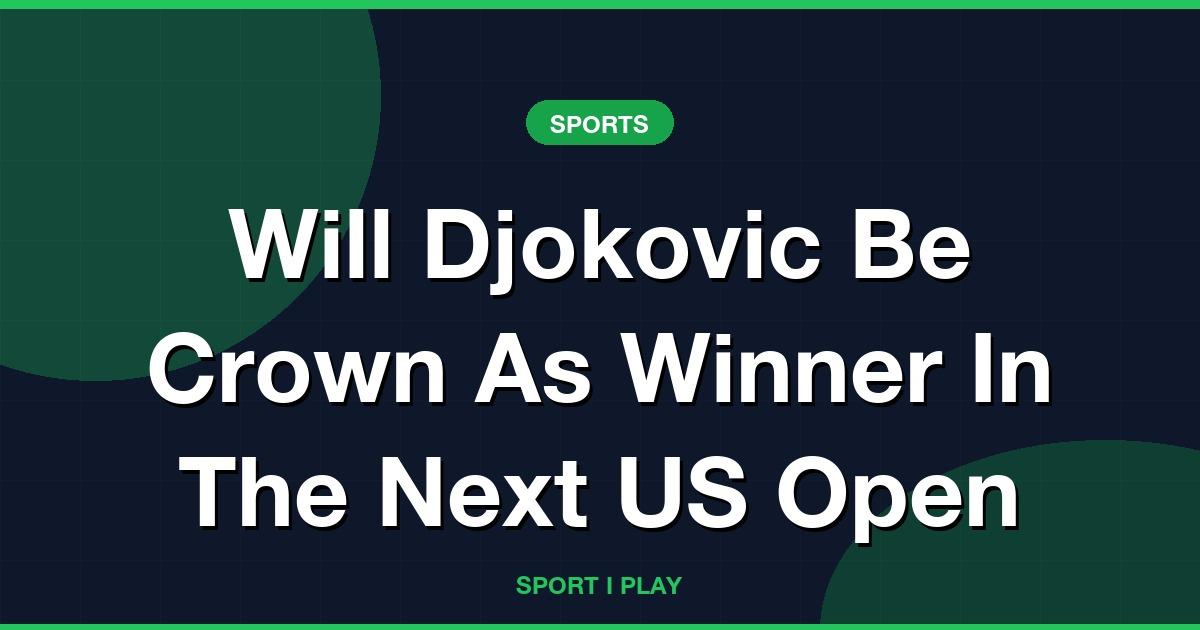 Will Djokovic Be Crown As Winner In The Next US Open
