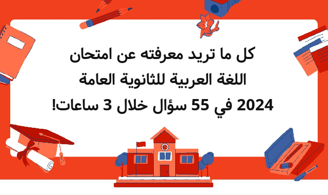 كل ما تريد معرفته عن امتحان اللغة العربية للثانوية العامة 2024 في 55 سؤال خلال 3 ساعات!