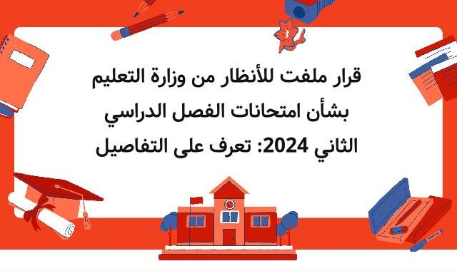 قرار ملفت للأنظار من وزارة التعليم بشأن امتحانات الفصل الدراسي الثاني 2024: تعرف على التفاصيل