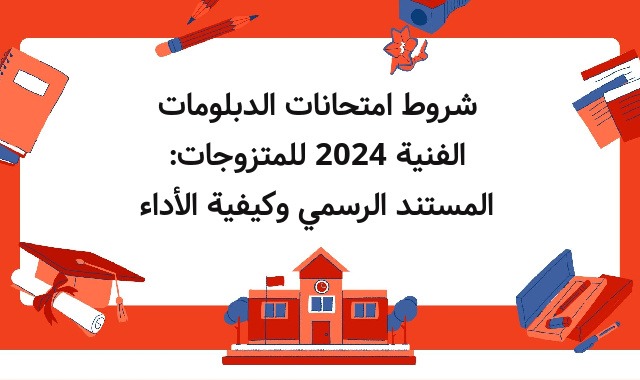 شروط امتحانات الدبلومات الفنية 2024 للمتزوجات: المستند الرسمي وكيفية الأداء