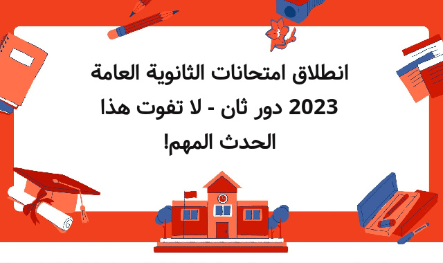 انطلاق امتحانات الثانوية العامة 2023 دور ثان - لا تفوت هذا الحدث المهم!