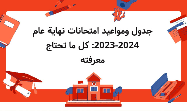 جدول ومواعيد امتحانات نهاية عام 2023-2024: كل ما تحتاج معرفته