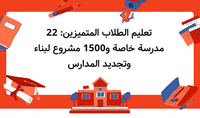تعليم الطلاب المتميزين: 22 مدرسة خاصة و1500 مشروع لبناء وتجديد المدارس