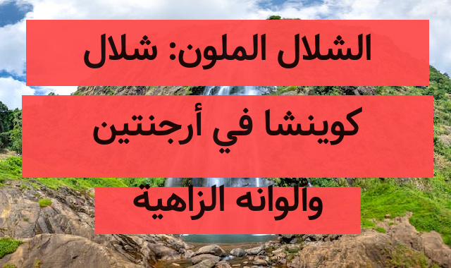 الشلال الملون: شلال كوينشا في أرجنتين وألوانه الزاهية