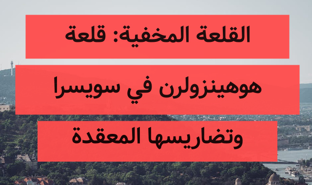 القلعة المخفية: قلعة هوهينزولرن في سويسرا وتضاريسها المعقدة