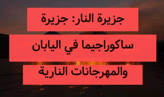 جزيرة النار: جزيرة ساكوراجيما في اليابان والمهرجانات النارية