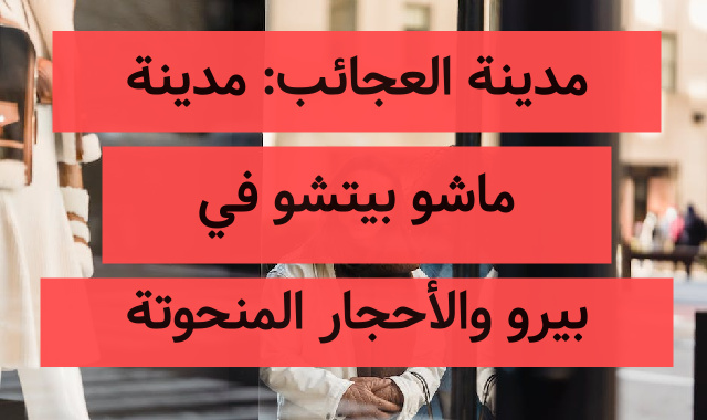 مدينة العجائب: مدينة ماشو بيتشو في بيرو والأحجار المنحوتة