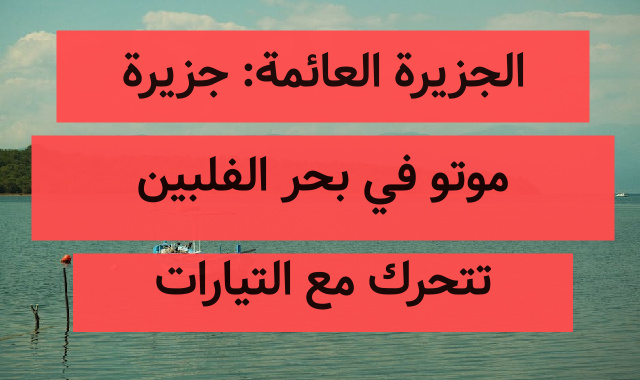 الجزيرة العائمة: جزيرة موتو في بحر الفلبين تتحرك مع التيارات