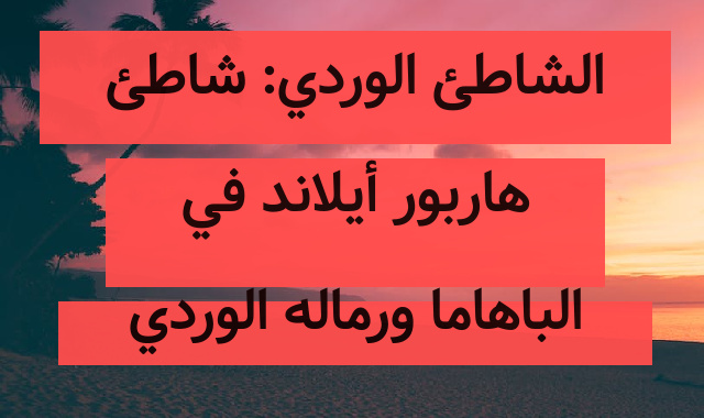 الشاطئ الوردي: شاطئ هاربور أيلاند في الباهاما ورماله الوردي