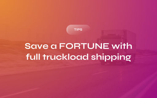 Here’s How You Can Save a Fortune with Full Truckload Shipping