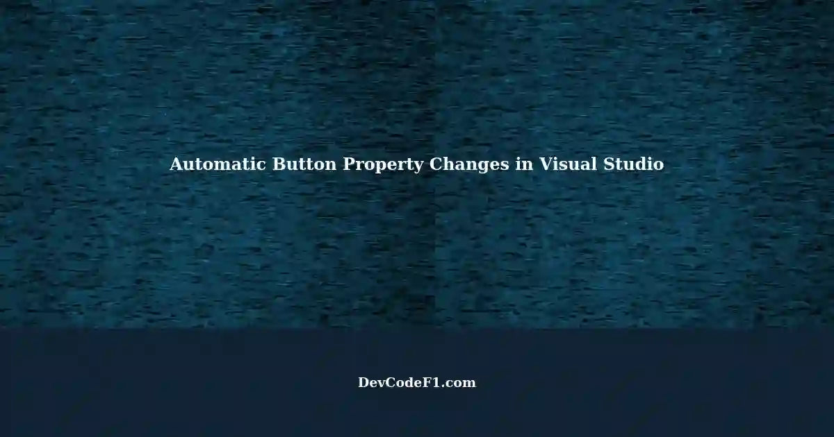 Button Properties Changing Automatically in Visual Studio 2022