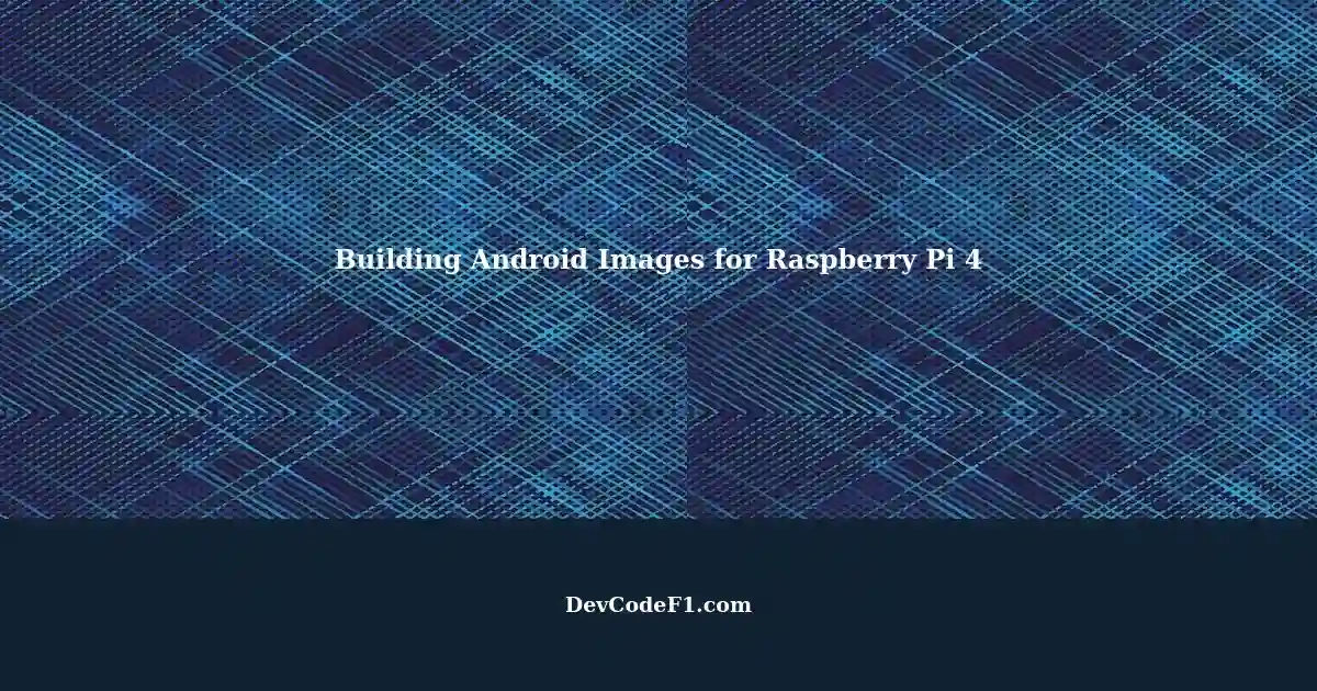 Building Full Android AOSP Images for Raspberry Pi 4: A Step-by-Step Guide