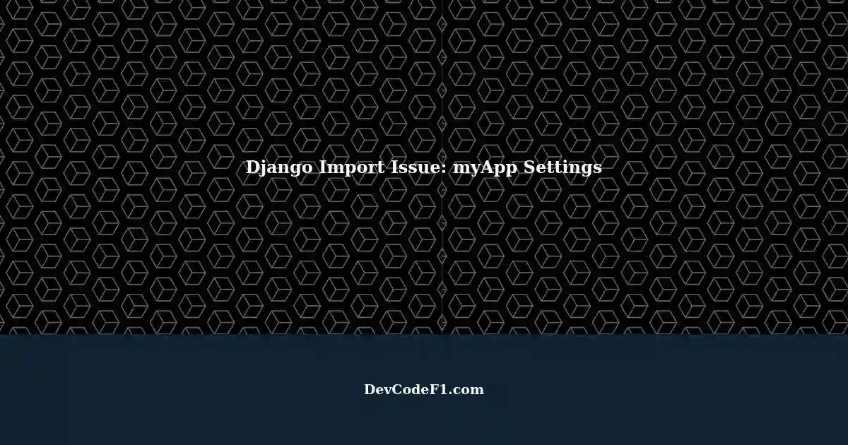Resolving Django Import Problem Can't Import myApp installated settings