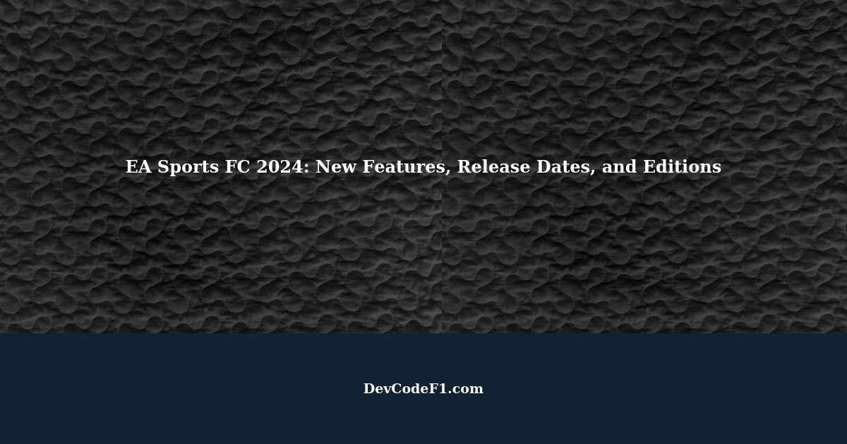 EA Sports FC 2024 New Features, Release Dates, and Editions