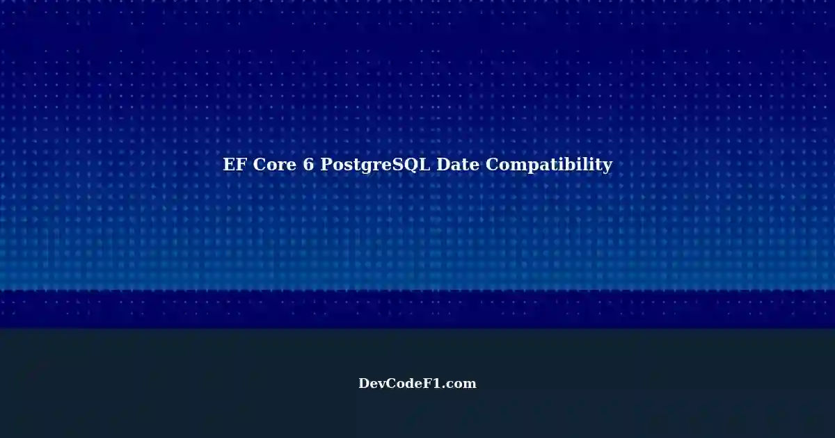 Compatibility of EF Core 6 with PostgreSQL Handling Date Types