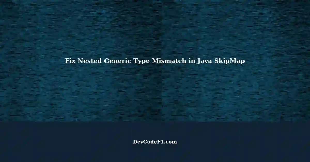 Fixing Nested Generic Type Mismatch in Java SkipMap Add Method