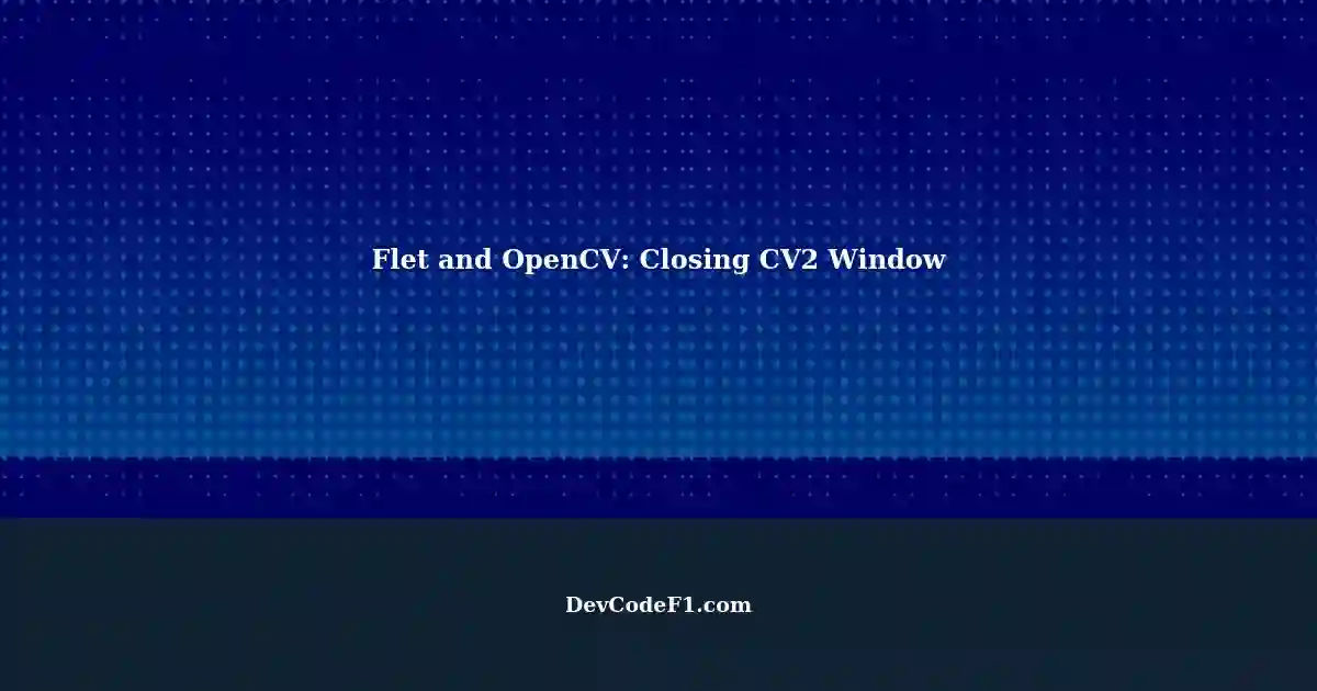Close CV2 Window in Flet: A Workaround for Unresponsive Webcam
