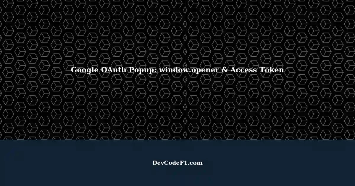 Google OAuth Popup Making window.opener null and Communicating