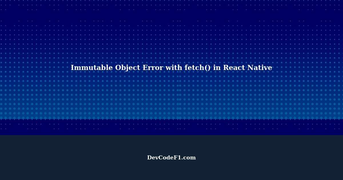 getting-immutable-object-error-when-calling-fetch-from-react-native