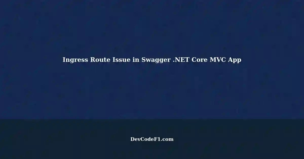 Resolving Ingress Route Issues in a .NET Core MVC App with Swagger