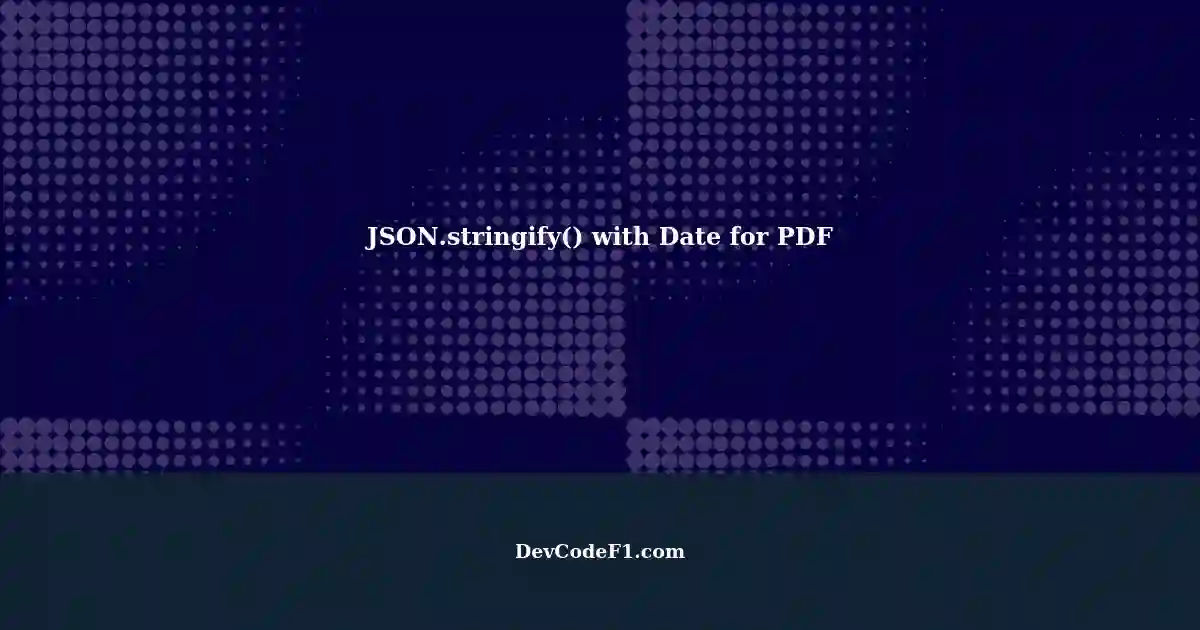 Using JSON.stringify() with JavaScript Date Object for PDF Generation