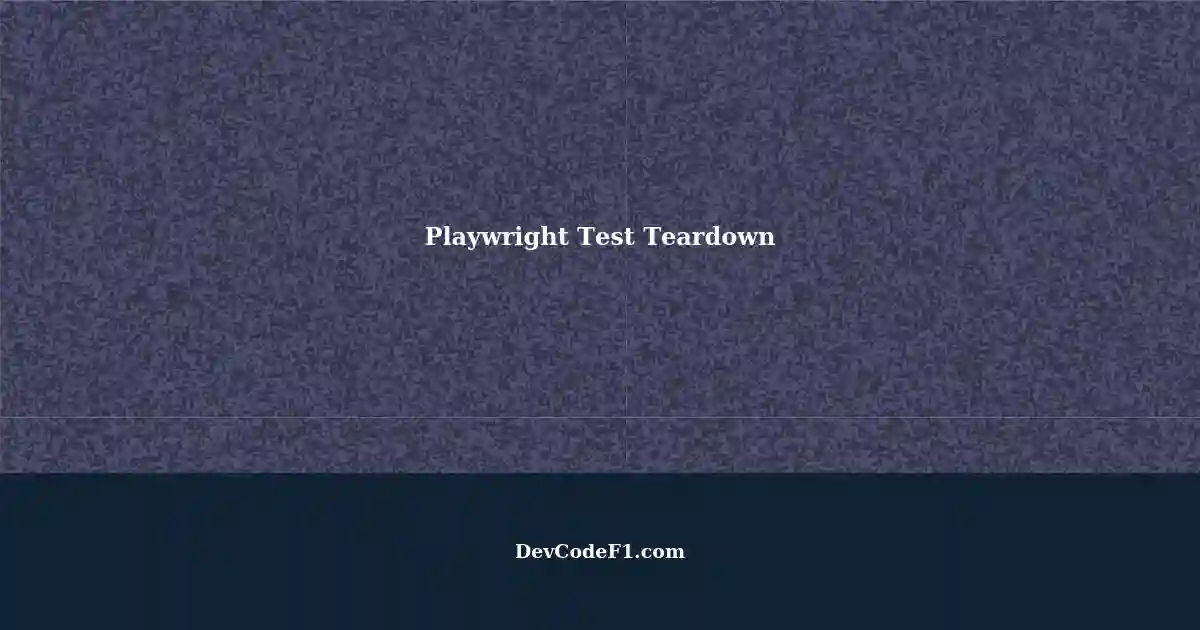 Setting Up and Tearing Down Tests in Playwright A Comprehensive Guide