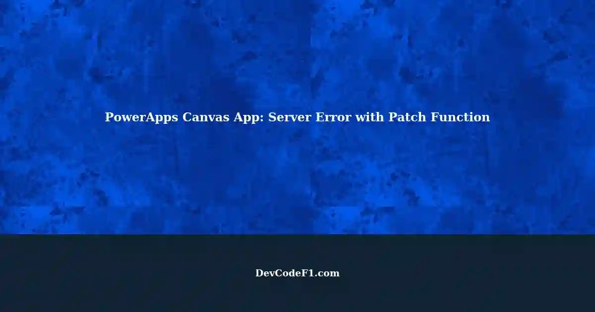 Error with Patch Function in PowerApps Canvas App Server Response