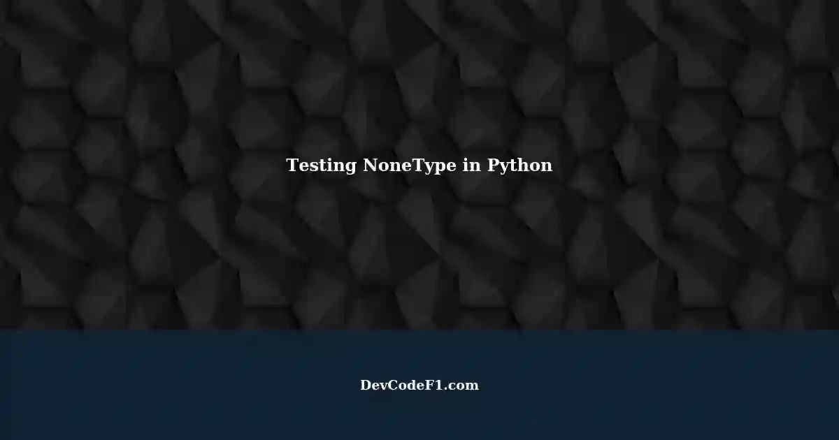 Understanding NoneType in Python: Testing and Handling