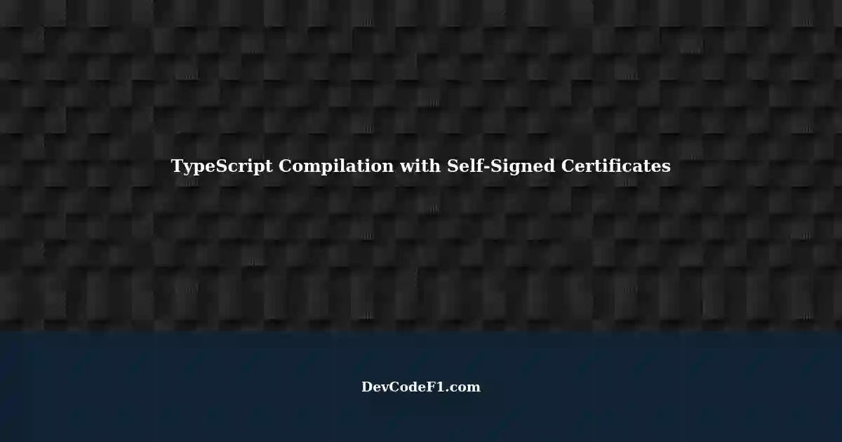 Resolving Self Signed Certificate Error During TypeScript Compilation