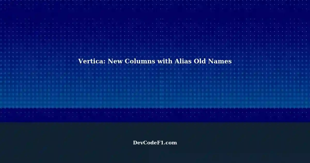 Vertica Projections Adding New Columns with Alias Old Column Names