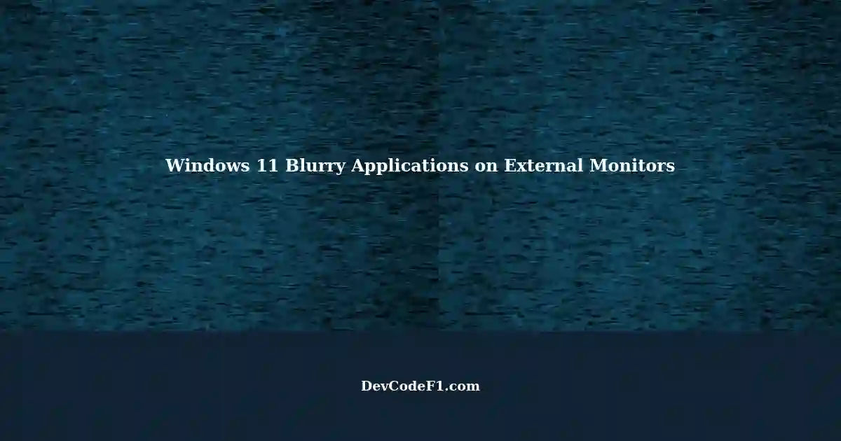 Blurry Applications Unfocused Windows on Windows 11 with External Monitors