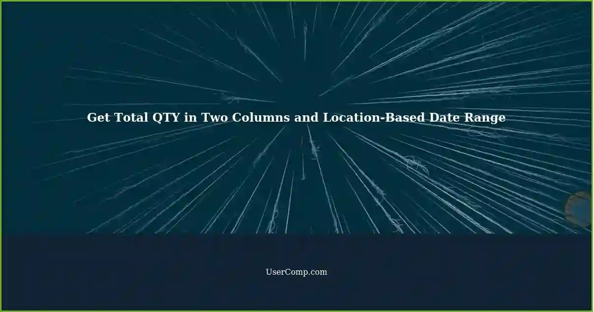 Get Total QTY in Two Columns and Location-Based Date Range