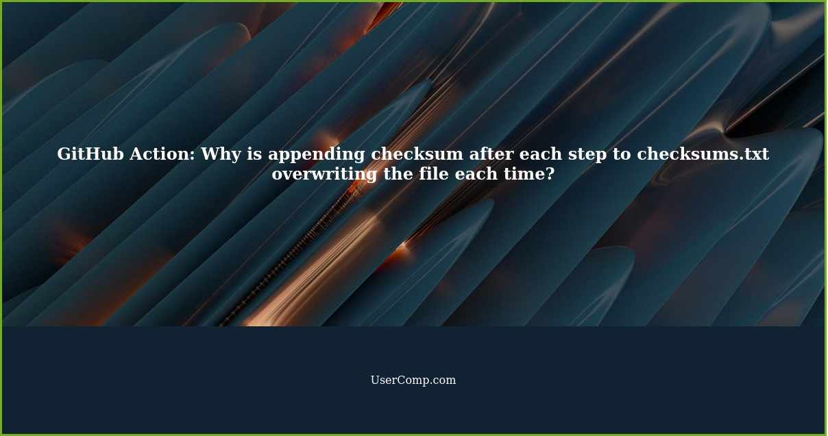 GitHub Action: Why is appending checksum after each step to checksums.txt overwriting the file each time?